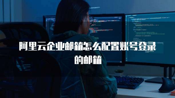 阿里云企业邮箱怎么配置账号登录的邮箱