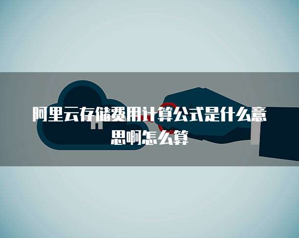 阿里云存储费用计算公式是什么意思啊怎么算