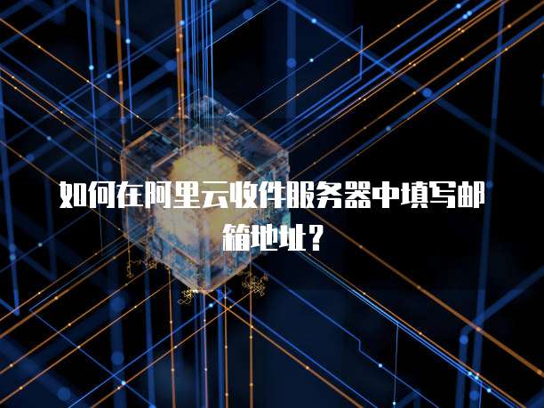 如何在阿里云收件服务器中填写邮箱地址？