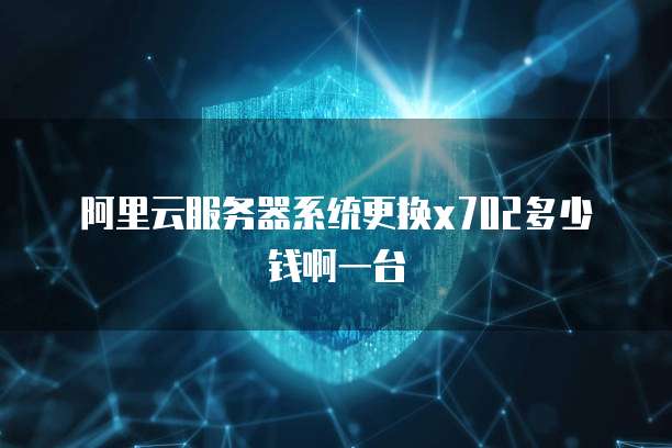 阿里云服务器系统更换x702多少钱啊一台