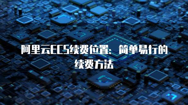 阿里云ECS续费位置:简单易行的续费方法
