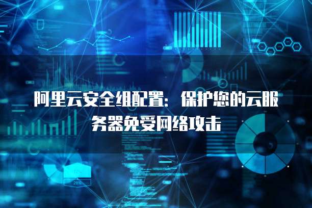 阿里云安全组配置:保护您的云服务器免受网络攻击