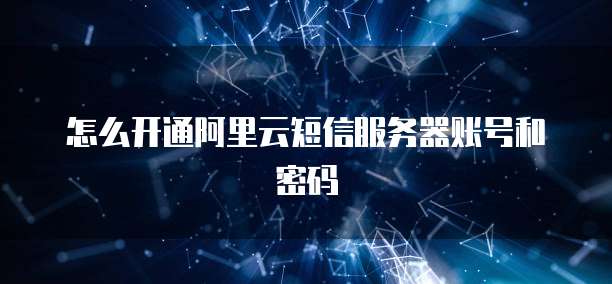 怎么开通阿里云短信服务器账号和密码