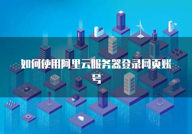 如何使用阿里云服务器登录网页账号