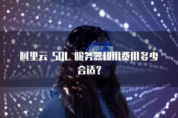 阿里云 SQL 服务器租用费用多少合适?