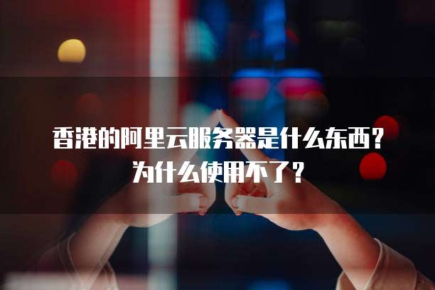 香港的阿里云服务器是什么东西?为什么使用不了?
