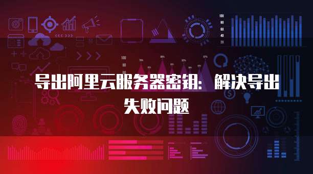 导出阿里云服务器密钥:解决导出失败问题