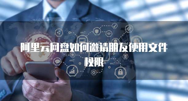 阿里云网盘如何邀请朋友使用文件权限