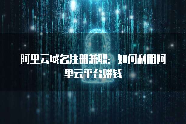 阿里云域名注册兼职:如何利用阿里云平台赚钱