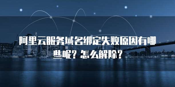 阿里云服务域名绑定失败原因有哪些呢?怎么解除?