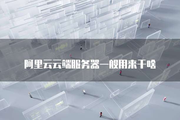 阿里云云端服务器一般用来干啥