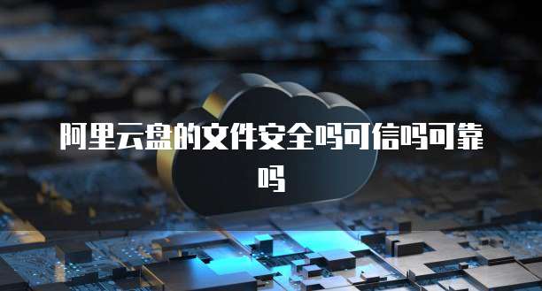 阿里云盘的文件安全吗可信吗可靠吗