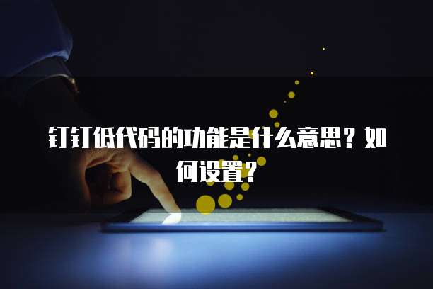 钉钉低代码的功能是什么意思?如何设置?