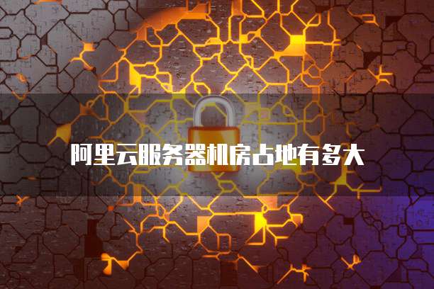 阿里云服务器机房占地有多大