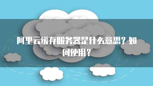 阿里云缓存服务器是什么意思?如何使用?
