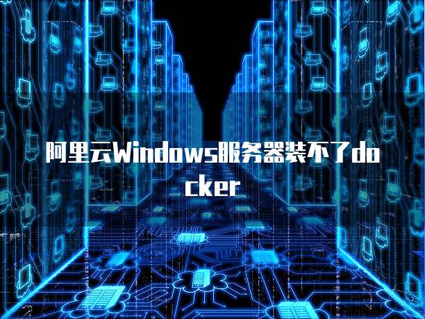 阿里云Windows服务器装不了docker