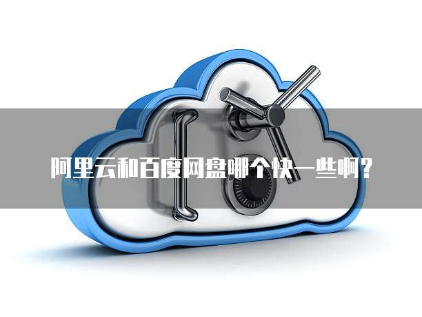 阿里云和百度网盘哪个快一些啊?