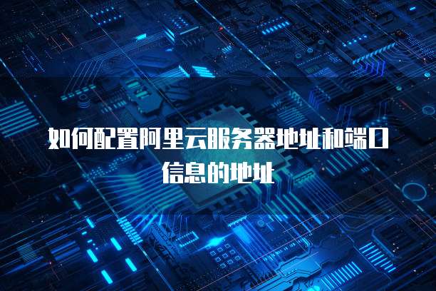 如何配置阿里云服务器地址和端口信息的地址