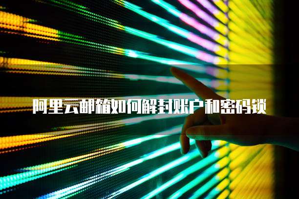 阿里云邮箱如何解封账户和密码锁