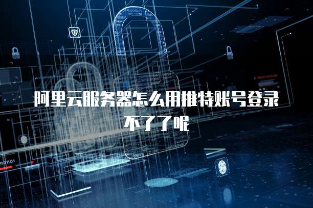 阿里云服务器怎么用推特账号登录不了了呢