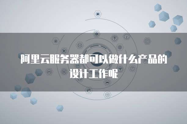 阿里云服务器都可以做什么产品的设计工作呢