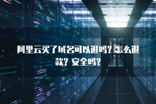 阿里云买了域名可以退吗?怎么退款?安全吗?