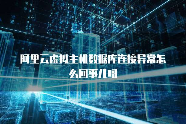 阿里云虚拟主机数据库连接异常怎么回事儿呀
