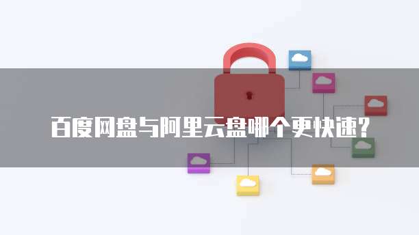 百度网盘与阿里云盘哪个更快速?
