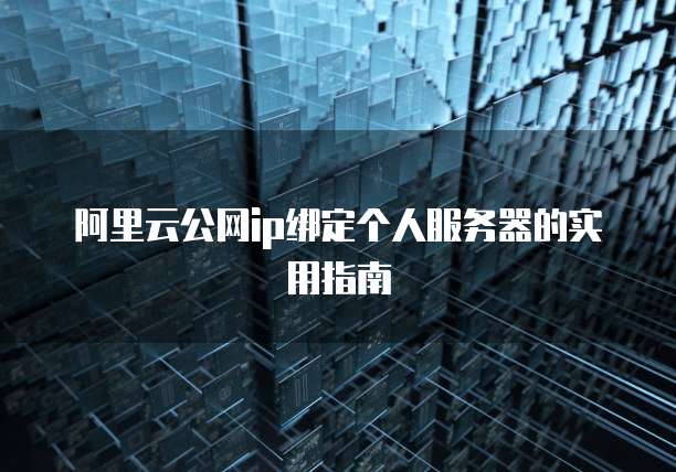 阿里云公网ip绑定个人服务器的实用指南