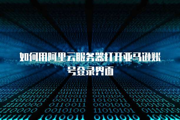 如何用阿里云服务器打开亚马逊账号登录界面