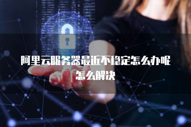 阿里云服务器最近不稳定怎么办呢怎么解决