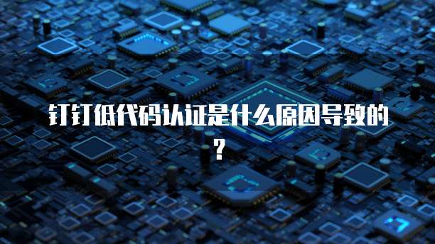 钉钉低代码认证是什么原因导致的？