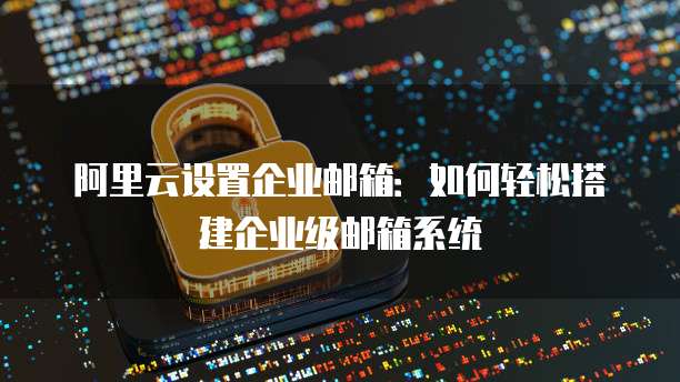 阿里云设置企业邮箱:如何轻松搭建企业级邮箱系统