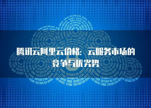 腾讯云阿里云价格:云服务市场的竞争与优劣势