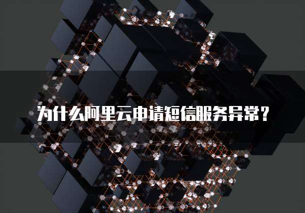 为什么阿里云申请短信服务异常?