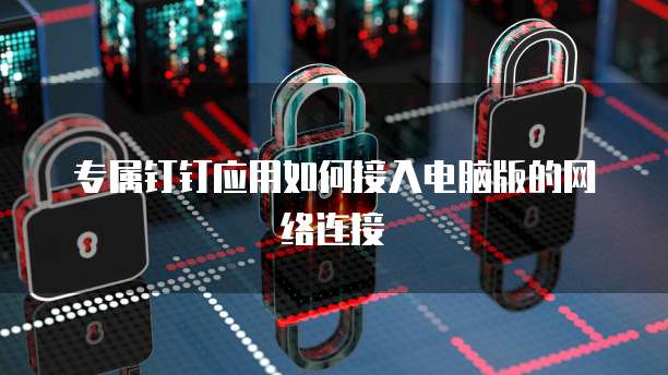 专属钉钉应用如何接入电脑版的网络连接