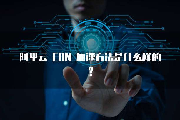 阿里云 CDN 加速方法是什么样的?