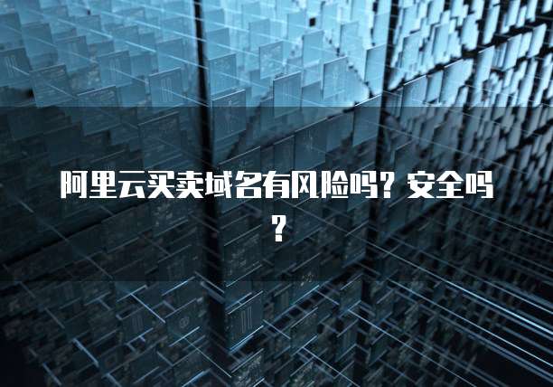阿里云买卖域名有风险吗？安全吗？