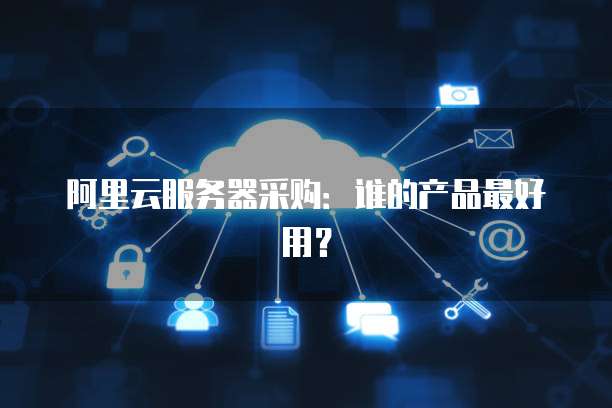 阿里云服务器采购:谁的产品最好用?