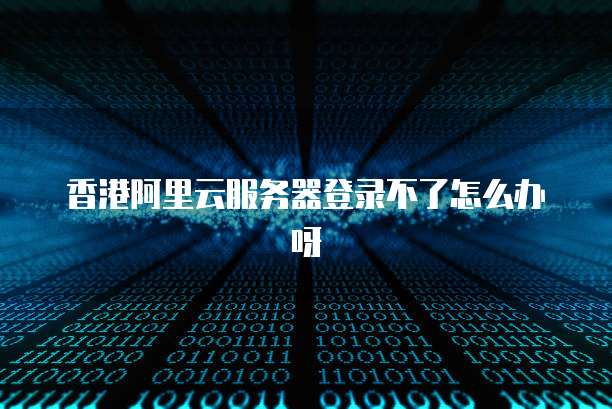 香港阿里云服务器登录不了怎么办呀