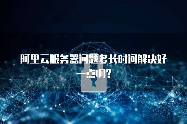 阿里云服务器问题多长时间解决好一点啊?