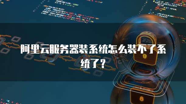 阿里云服务器装系统怎么装不了系统了？