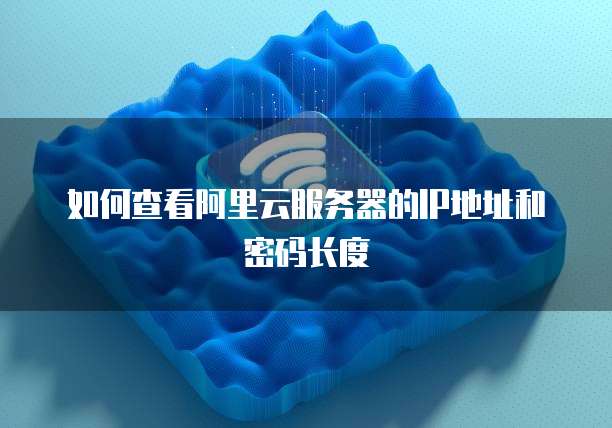 如何查看阿里云服务器的IP地址和密码长度