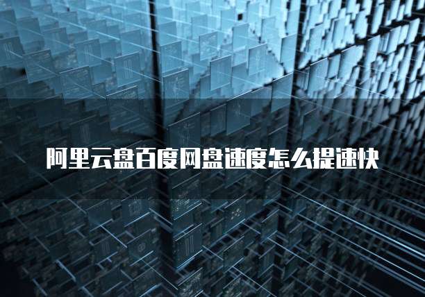 阿里云盘百度网盘速度怎么提速快
