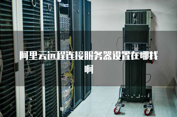 阿里云远程连接服务器设置在哪找啊