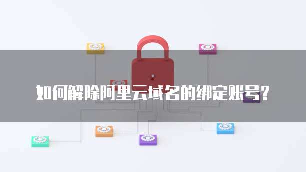 如何解除阿里云域名的绑定账号?