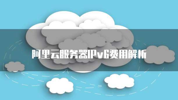 阿里云服务器IPv6费用解析