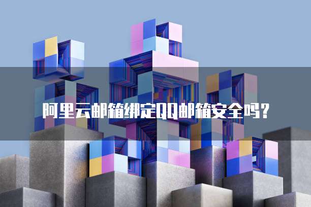 阿里云邮箱绑定QQ邮箱安全吗?