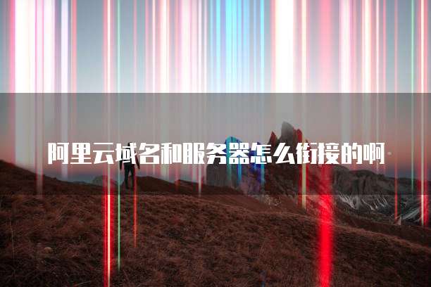 阿里云域名和服务器怎么衔接的啊