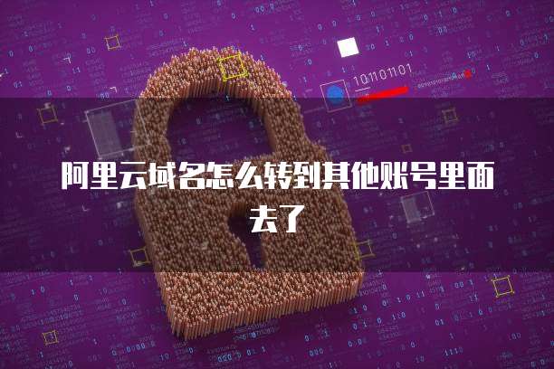 阿里云域名怎么转到其他账号里面去了